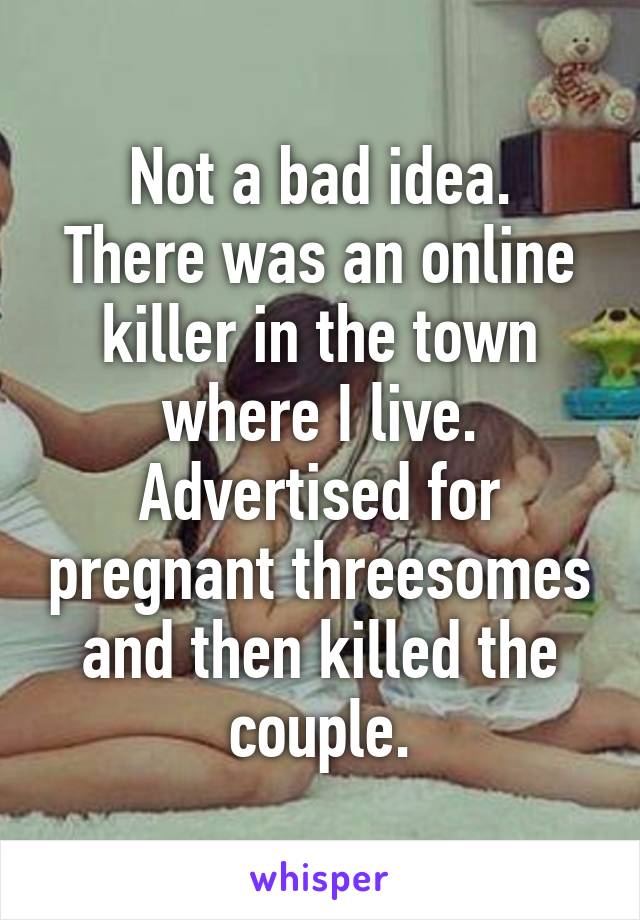 Not a bad idea.
There was an online killer in the town where I live. Advertised for pregnant threesomes and then killed the couple.