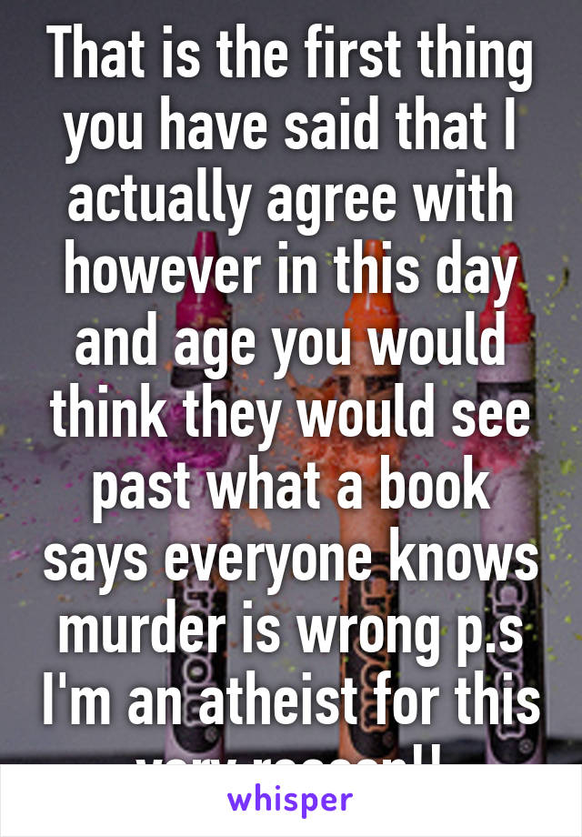 That is the first thing you have said that I actually agree with however in this day and age you would think they would see past what a book says everyone knows murder is wrong p.s I'm an atheist for this very reason!!