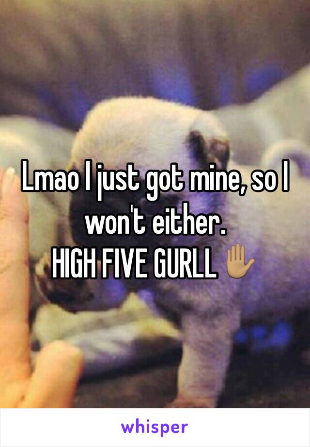 Lmao I just got mine, so I won't either.
HIGH FIVE GURLL✋🏽