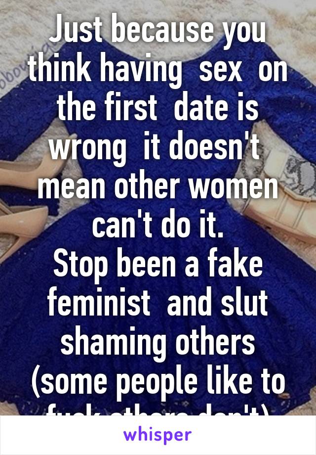 Just because you think having  sex  on the first  date is wrong  it doesn't  mean other women can't do it.
Stop been a fake feminist  and slut shaming others (some people like to fuck others don't)