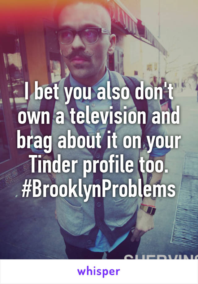 I bet you also don't own a television and brag about it on your Tinder profile too. #BrooklynProblems