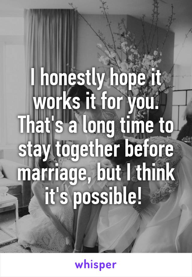 I honestly hope it works it for you. That's a long time to stay together before marriage, but I think it's possible! 