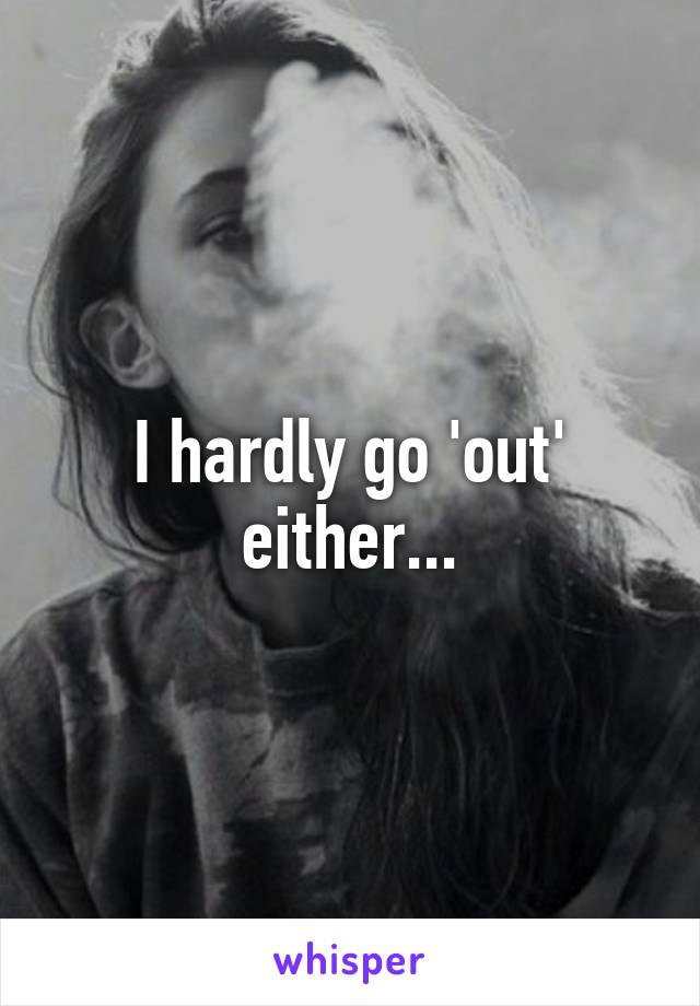 I hardly go 'out' either...