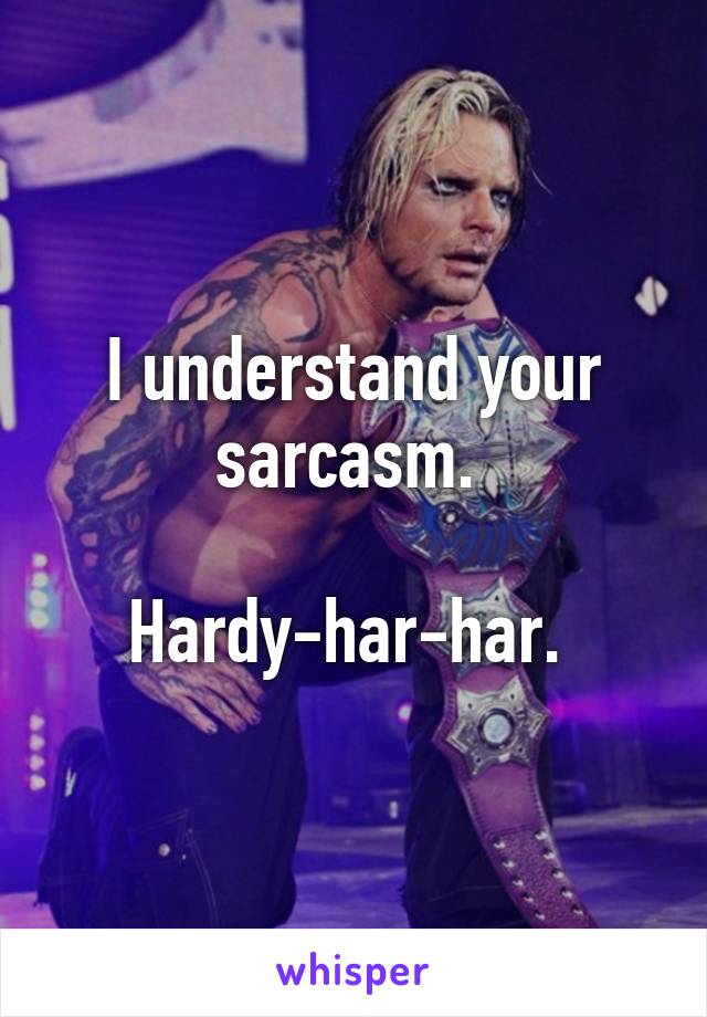 I understand your sarcasm. 

Hardy-har-har. 