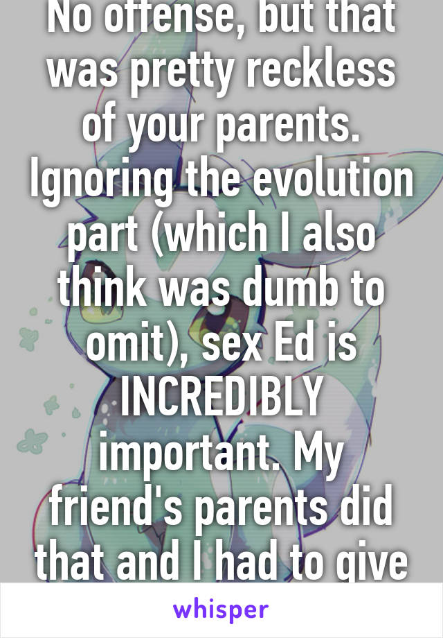 No offense, but that was pretty reckless of your parents. Ignoring the evolution part (which I also think was dumb to omit), sex Ed is INCREDIBLY important. My friend's parents did that and I had to give her the sex talk