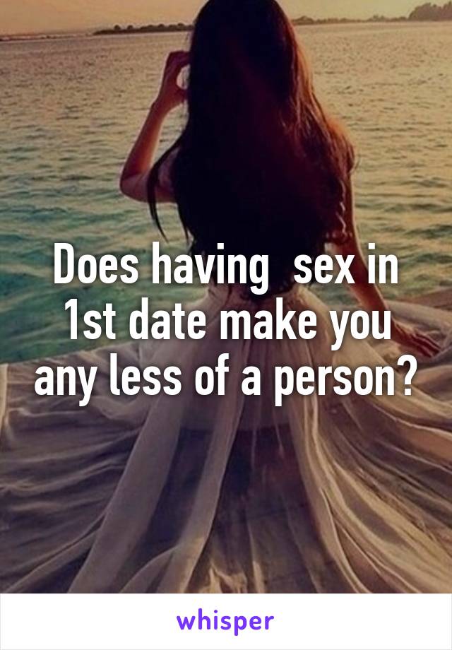 Does having  sex in 1st date make you any less of a person?