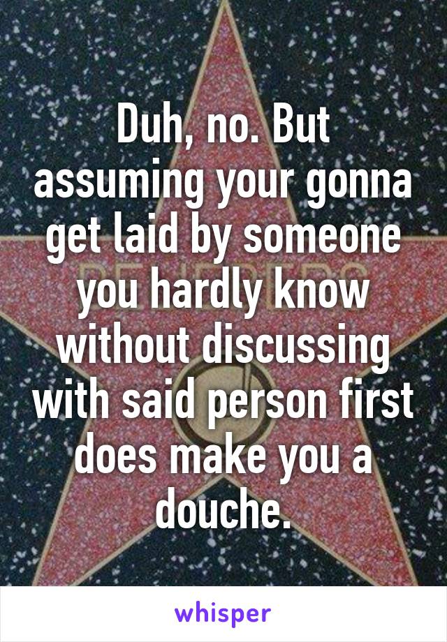 Duh, no. But assuming your gonna get laid by someone you hardly know without discussing with said person first does make you a douche.