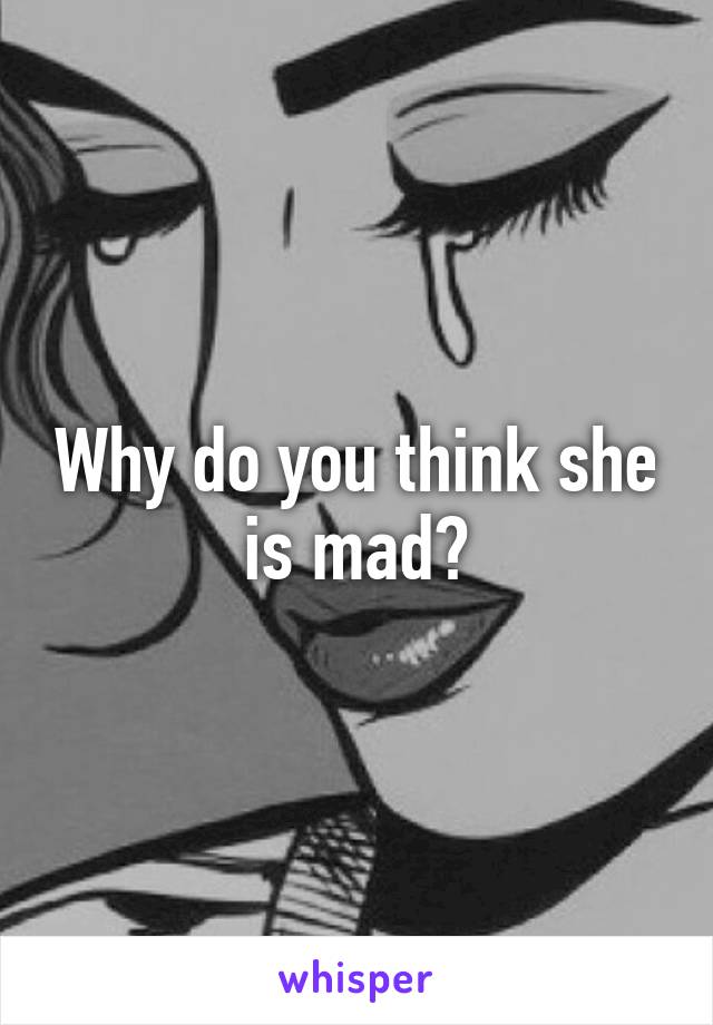 Why do you think she is mad?