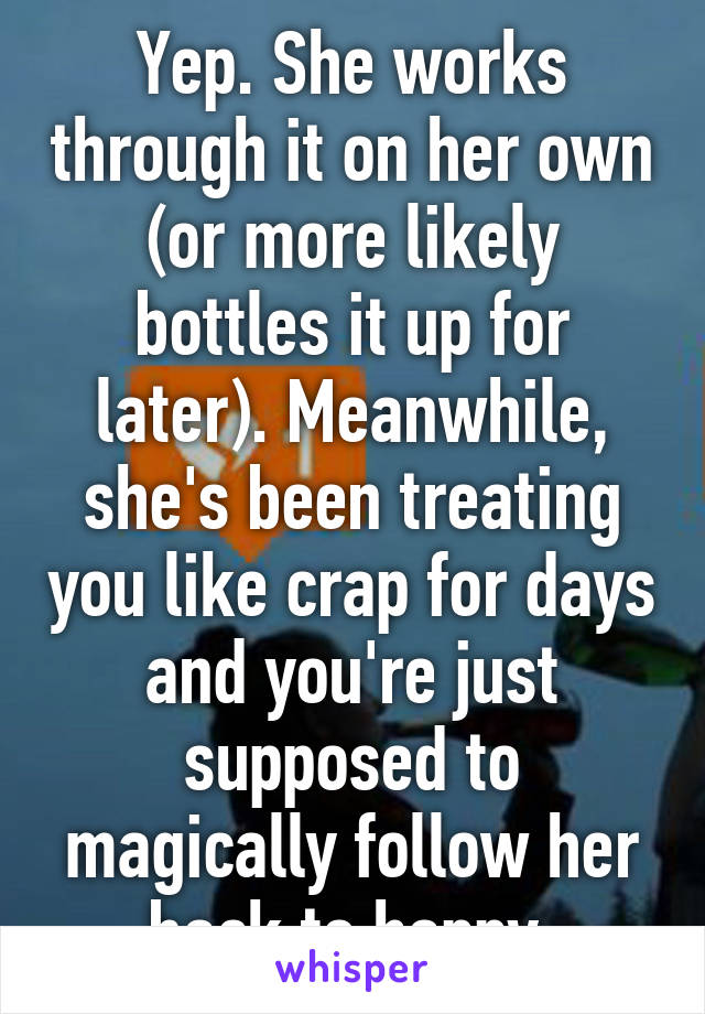 Yep. She works through it on her own (or more likely bottles it up for later). Meanwhile, she's been treating you like crap for days and you're just supposed to magically follow her back to happy.