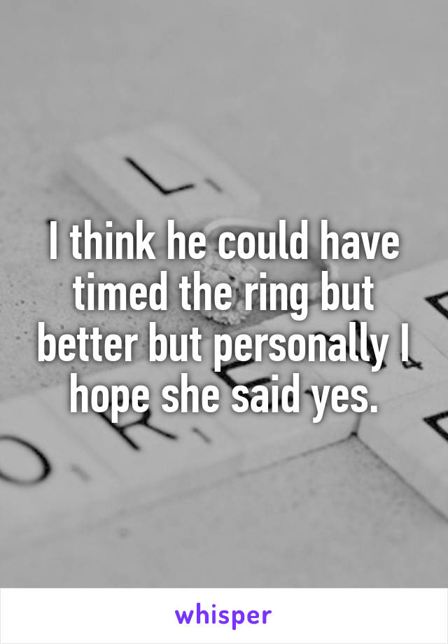 I think he could have timed the ring but better but personally I hope she said yes.