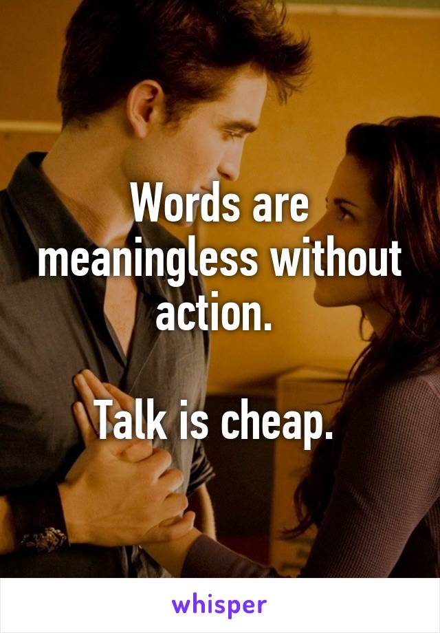 Words are meaningless without action. 

Talk is cheap. 