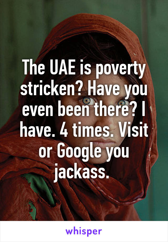 The UAE is poverty stricken? Have you even been there? I have. 4 times. Visit or Google you jackass. 