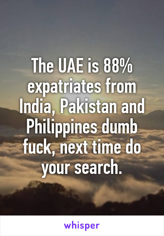 The UAE is 88% expatriates from India, Pakistan and Philippines dumb fuck, next time do your search.