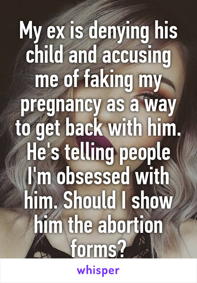 My ex is denying his child and accusing me of faking my pregnancy as a way to get back with him. He's telling people I'm obsessed with him. Should I show him the abortion forms?