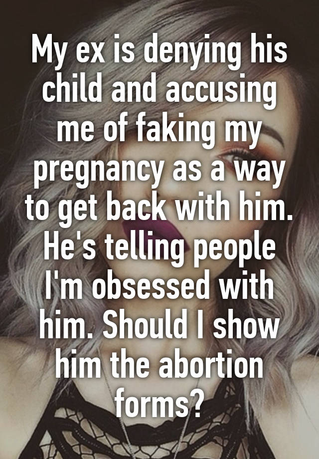 My ex is denying his child and accusing me of faking my pregnancy as a way to get back with him. He's telling people I'm obsessed with him. Should I show him the abortion forms?