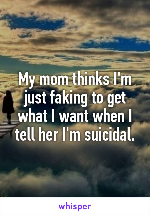 My mom thinks I'm just faking to get what I want when I tell her I'm suicidal.