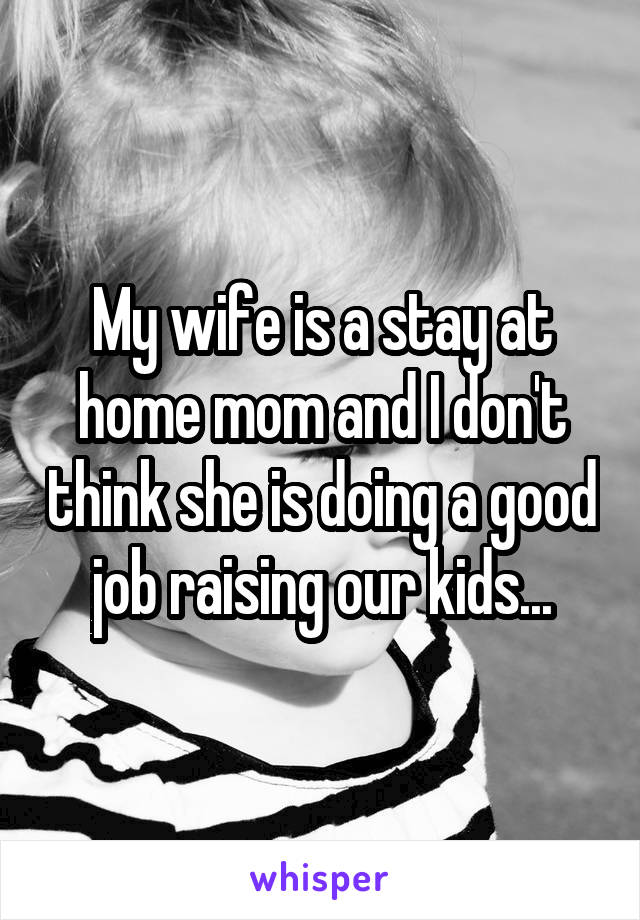 My wife is a stay at home mom and I don't think she is doing a good job raising our kids...