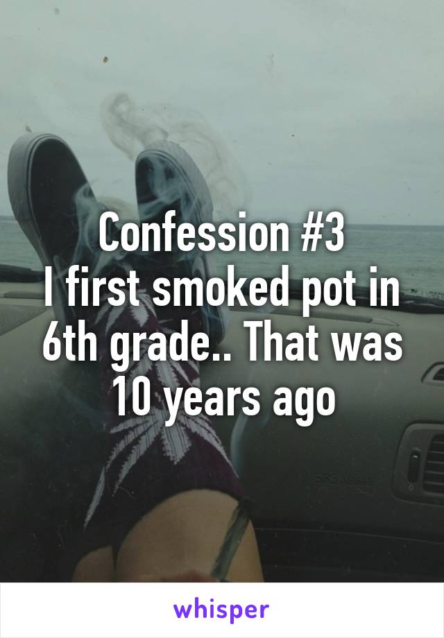 Confession #3
I first smoked pot in 6th grade.. That was 10 years ago