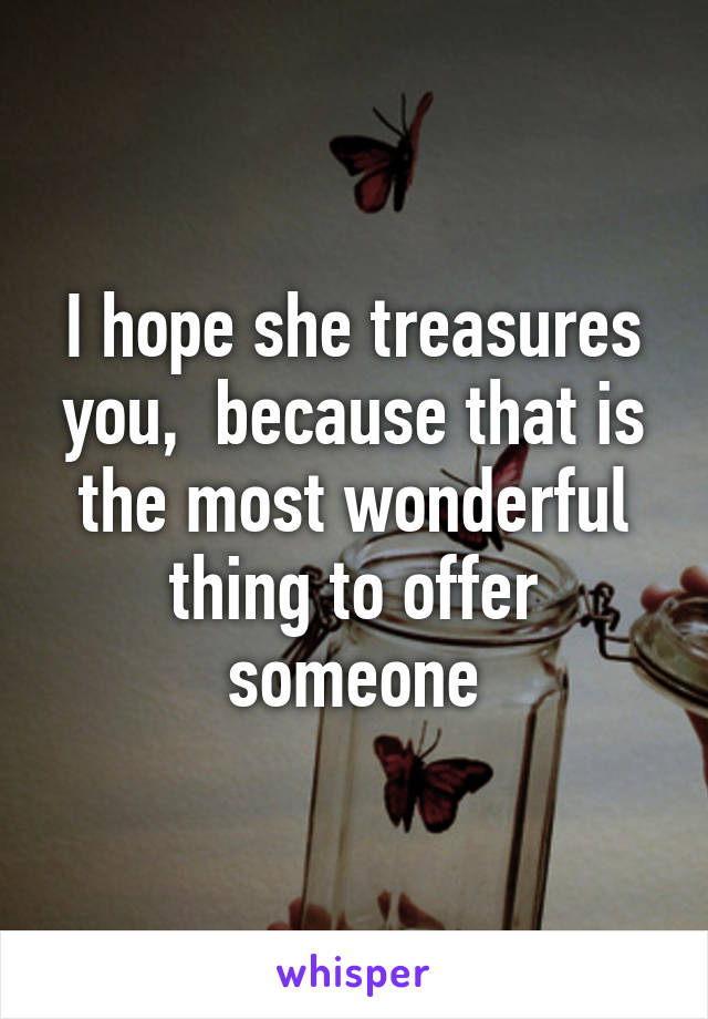 I hope she treasures you,  because that is the most wonderful thing to offer someone