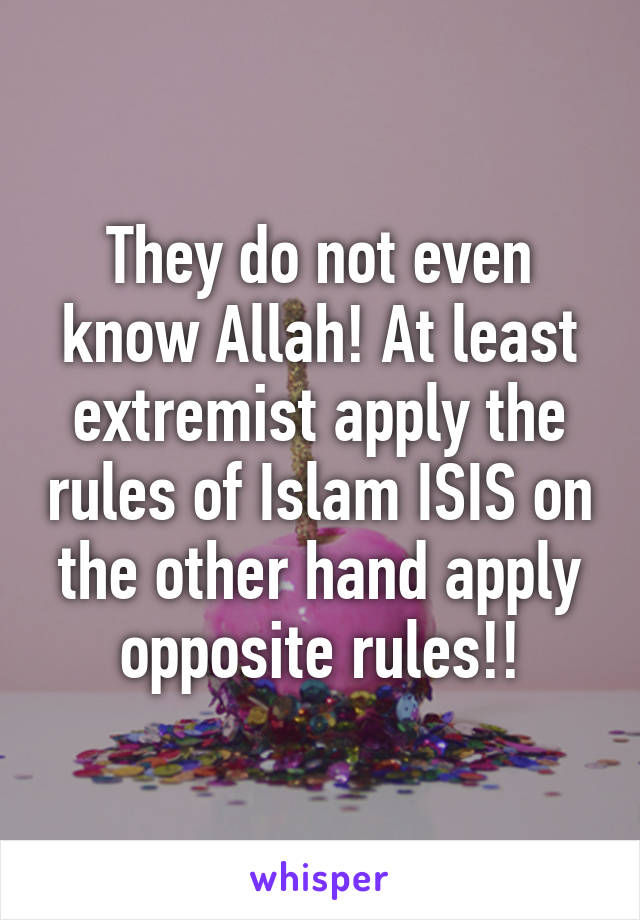 They do not even know Allah! At least extremist apply the rules of Islam ISIS on the other hand apply opposite rules!!