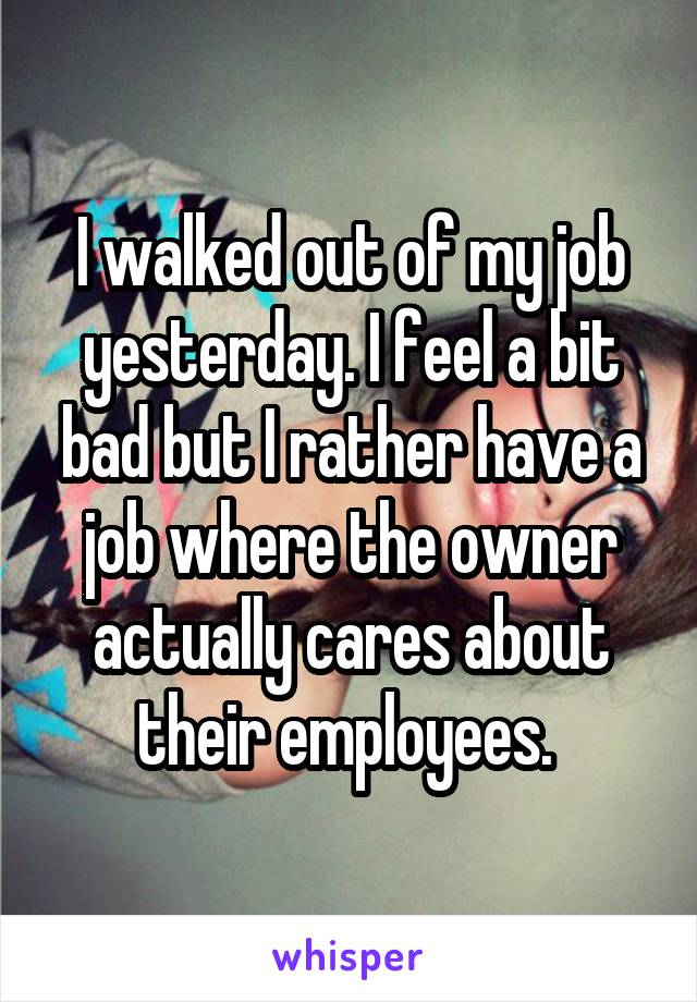 I walked out of my job yesterday. I feel a bit bad but I rather have a job where the owner actually cares about their employees. 