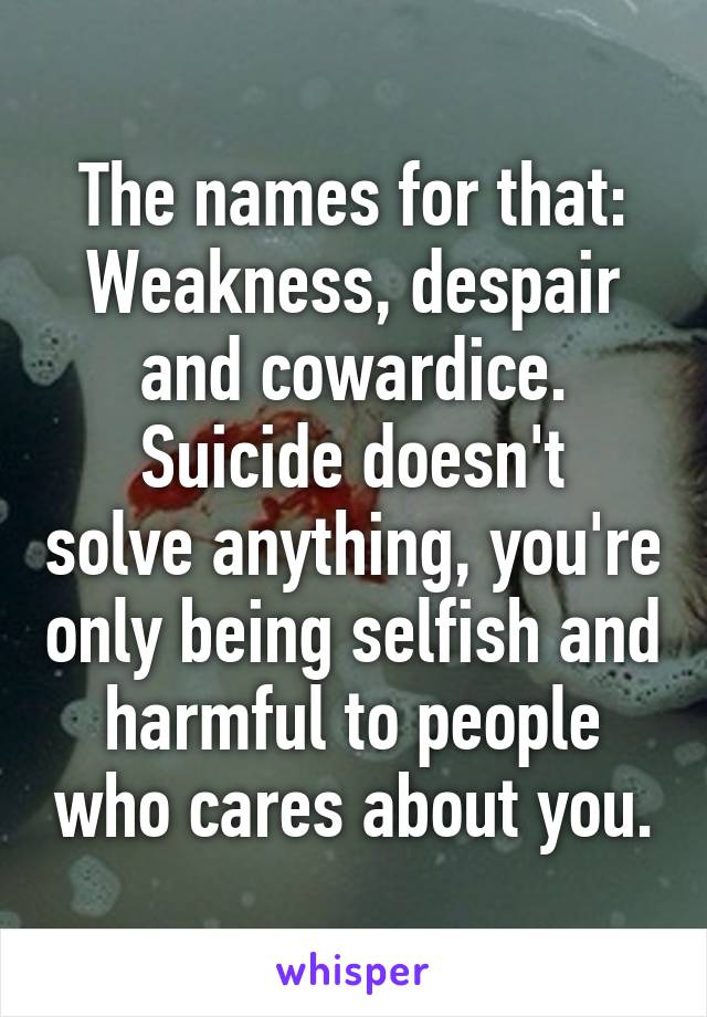 The names for that:
Weakness, despair and cowardice.
Suicide doesn't solve anything, you're only being selfish and harmful to people who cares about you.