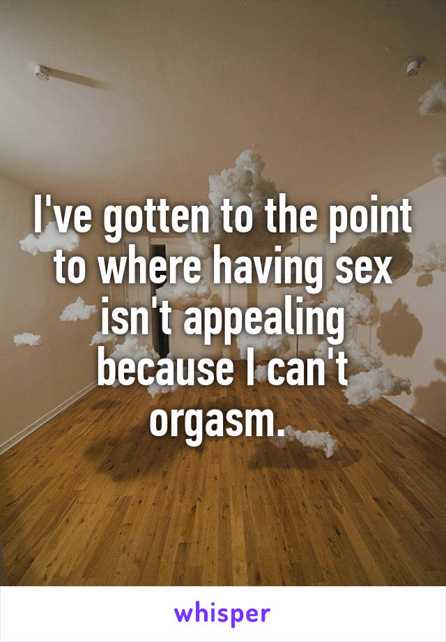 I've gotten to the point to where having sex isn't appealing because I can't orgasm. 
