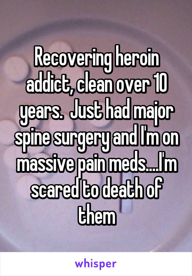 Recovering heroin addict, clean over 10 years.  Just had major spine surgery and I'm on massive pain meds....I'm scared to death of them