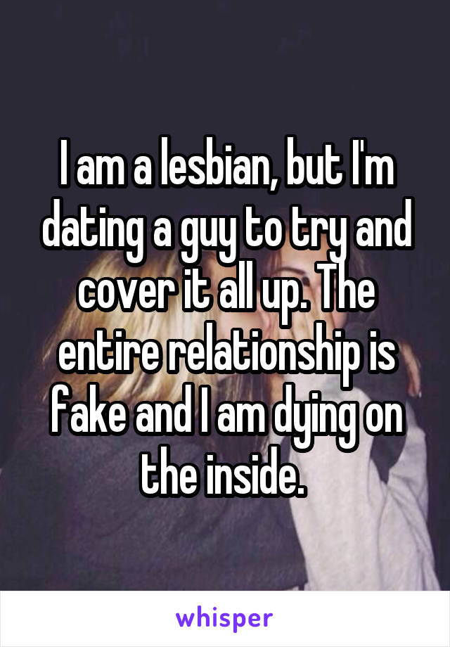I am a lesbian, but I'm dating a guy to try and cover it all up. The entire relationship is fake and I am dying on the inside. 