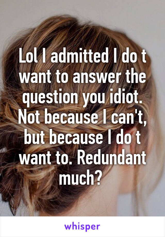 Lol I admitted I do t want to answer the question you idiot. Not because I can't, but because I do t want to. Redundant much? 