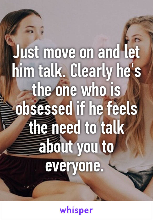 Just move on and let him talk. Clearly he's the one who is obsessed if he feels the need to talk about you to everyone. 