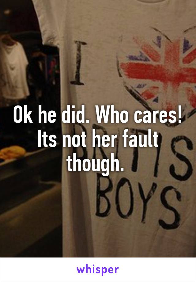 Ok he did. Who cares! Its not her fault though. 