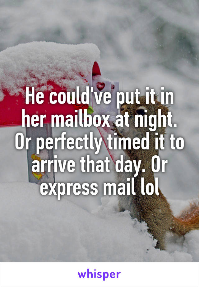 He could've put it in her mailbox at night. Or perfectly timed it to arrive that day. Or express mail lol