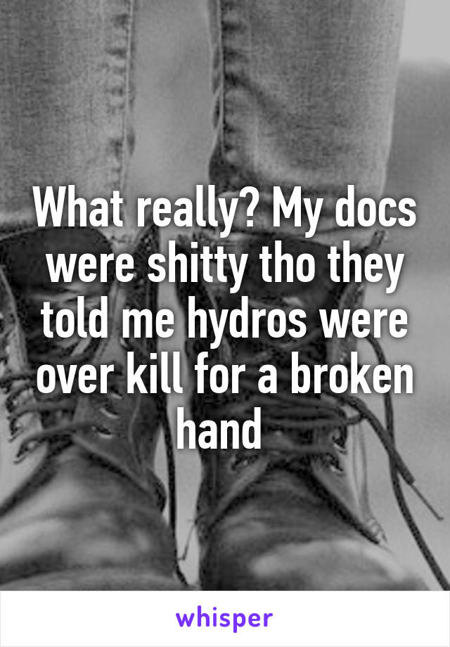 What really? My docs were shitty tho they told me hydros were over kill for a broken hand 
