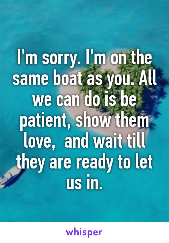 I'm sorry. I'm on the same boat as you. All we can do is be patient, show them love,  and wait till they are ready to let us in.
