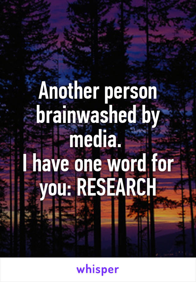 Another person brainwashed by media. 
I have one word for you: RESEARCH