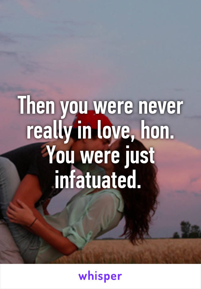 Then you were never really in love, hon. You were just infatuated. 