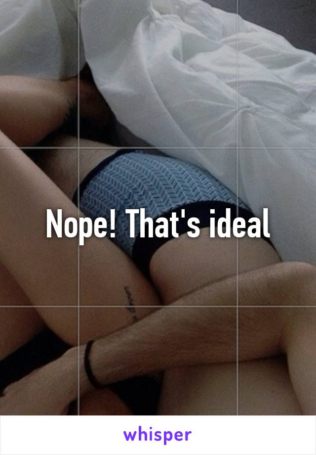 Nope! That's ideal