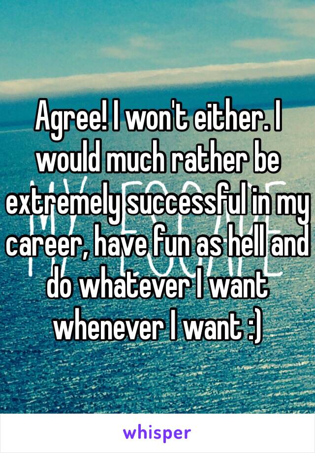 Agree! I won't either. I would much rather be extremely successful in my career, have fun as hell and do whatever I want whenever I want :)