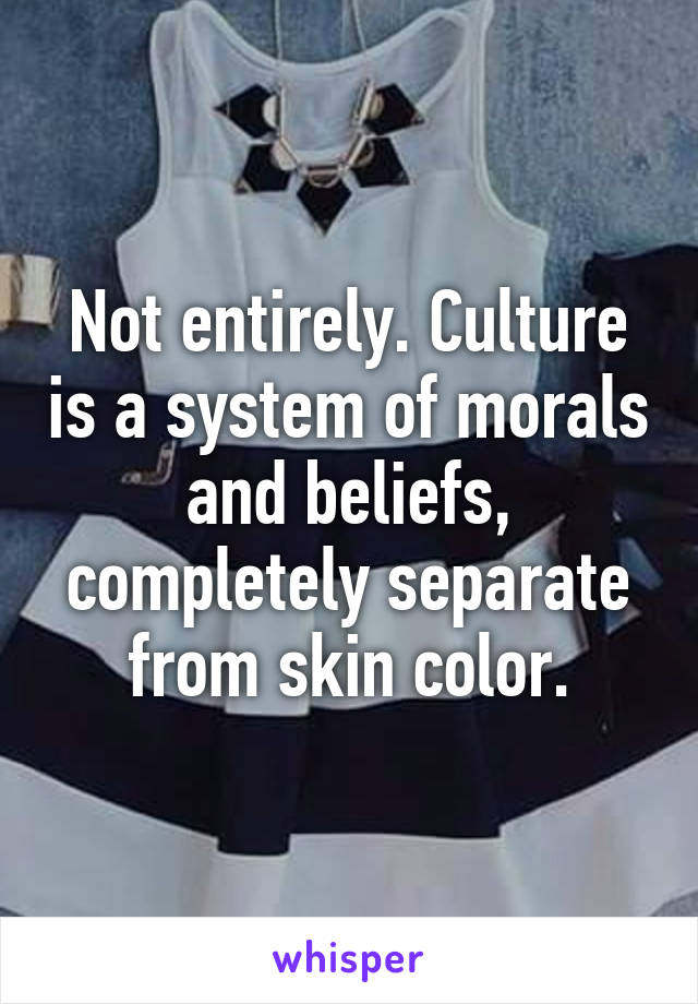 Not entirely. Culture is a system of morals and beliefs, completely separate from skin color.