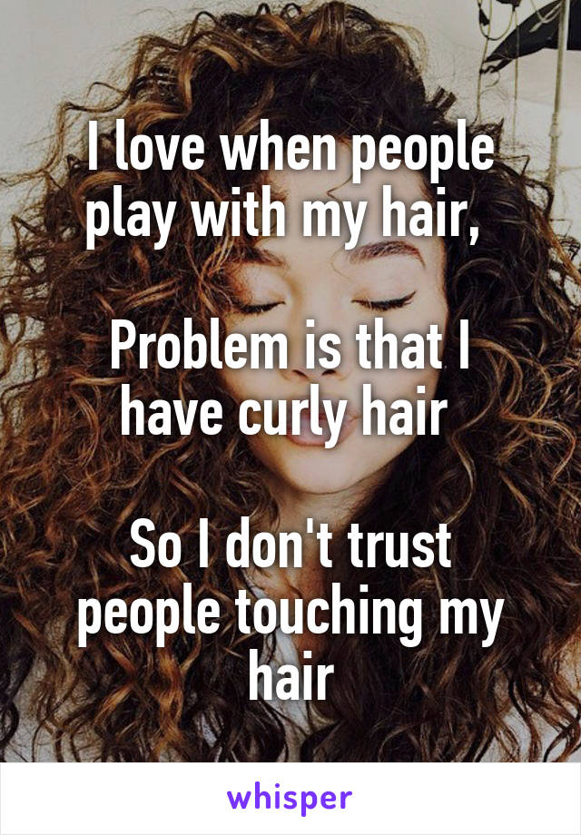 I love when people play with my hair, 

Problem is that I have curly hair 

So I don't trust people touching my hair