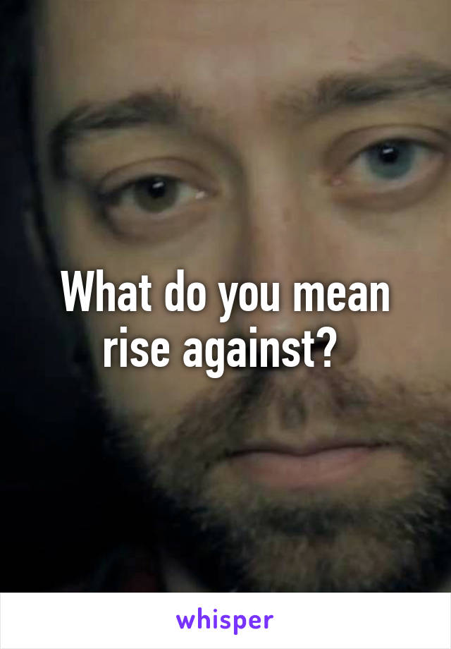 What do you mean rise against? 