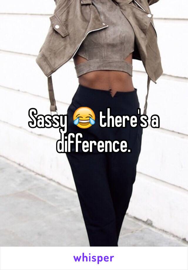 Sassy 😂 there's a difference. 