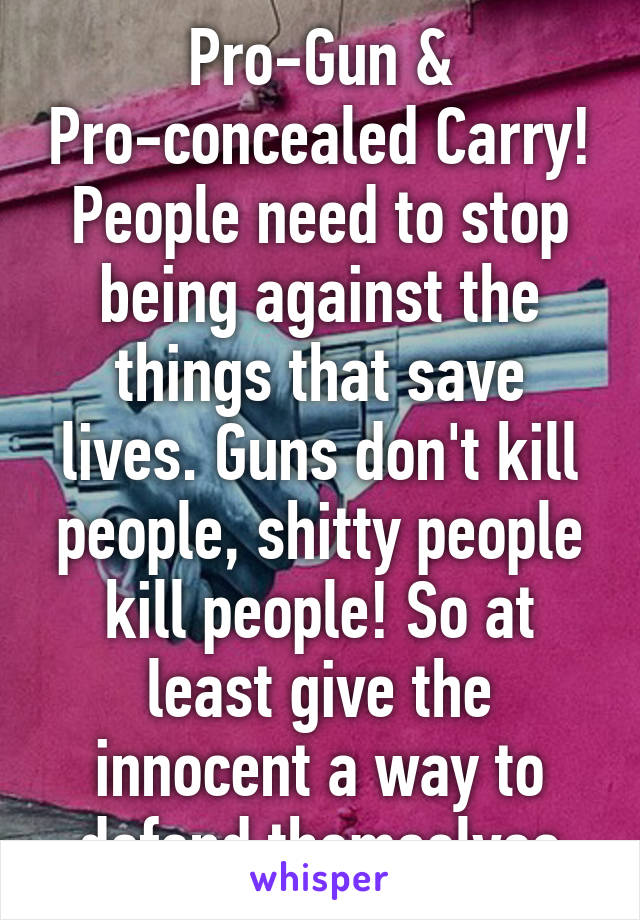 Pro-Gun & Pro-concealed Carry!
People need to stop being against the things that save lives. Guns don't kill people, shitty people kill people! So at least give the innocent a way to defend themselves