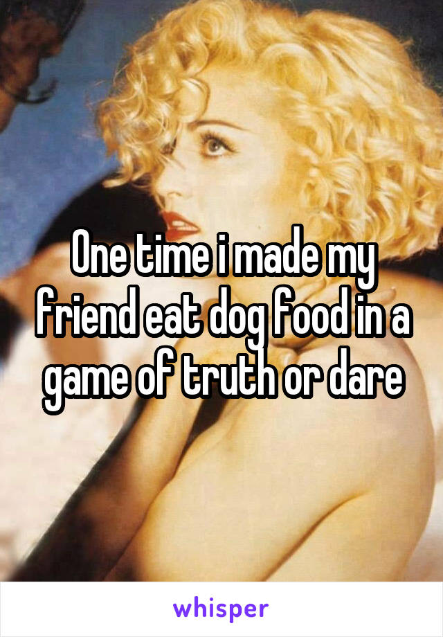 One time i made my friend eat dog food in a game of truth or dare