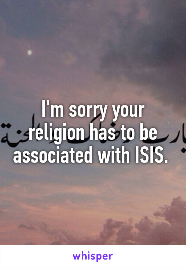 I'm sorry your religion has to be associated with ISIS. 