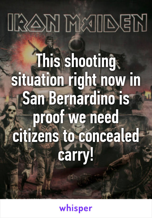 This shooting situation right now in San Bernardino is proof we need citizens to concealed carry!