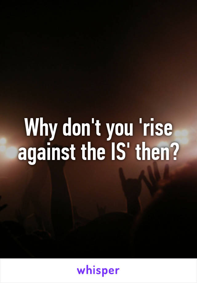 Why don't you 'rise against the IS' then?