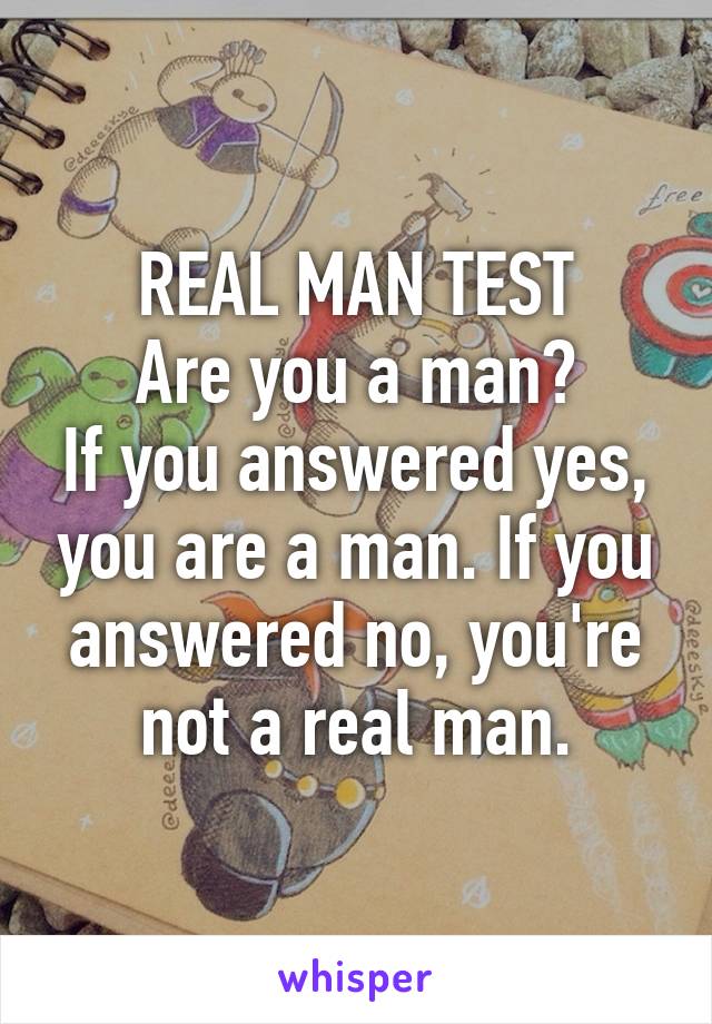 REAL MAN TEST
Are you a man?
If you answered yes, you are a man. If you answered no, you're not a real man.