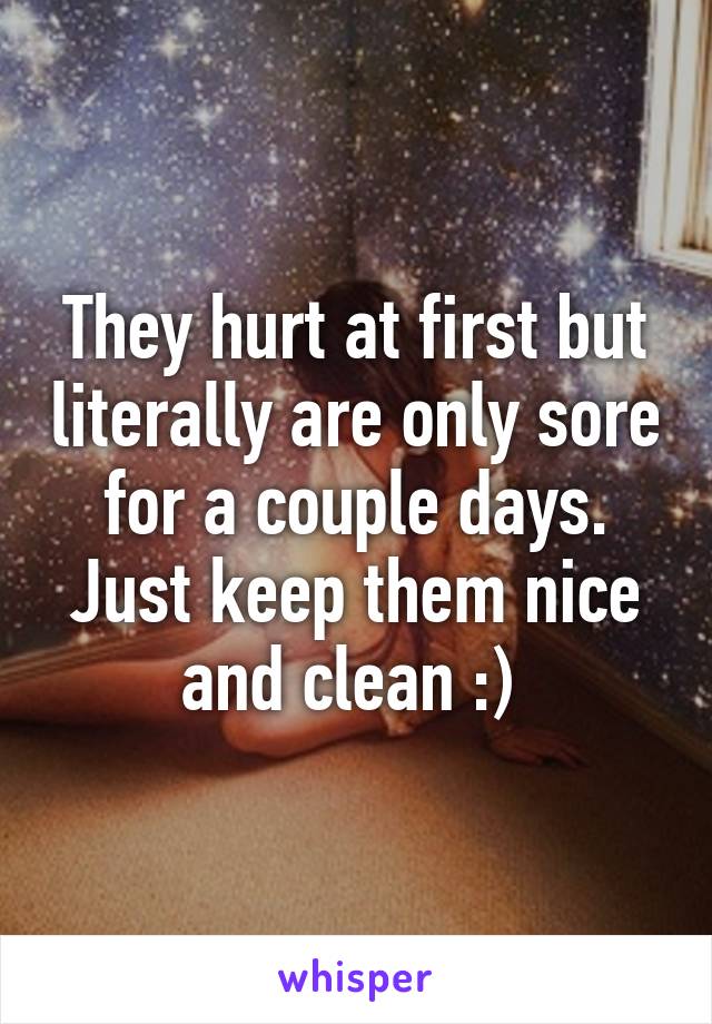 They hurt at first but literally are only sore for a couple days. Just keep them nice and clean :) 